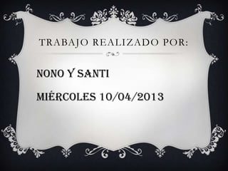 TRABAJO REALIZADO POR:


Nono y santi

Miércoles 10/04/2013
 