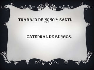 Trabajo de Nono y santi.



   Catedral de burgos.
 