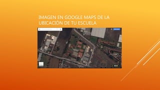 IMAGEN EN GOOGLE MAPS DE LA
UBICACIÓN DE TU ESCUELA
 