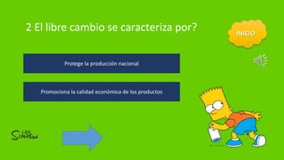 2 El libre cambio se caracteriza por?
Promociona la calidad económica de los productos
Protege la producción nacional
 