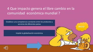 4 Que impacto genera el libre cambio en la
comunidad económica mundial ?
Establece una competencia constante entre los productos y
servicios de diferentes países
Impide la globalización económica
 