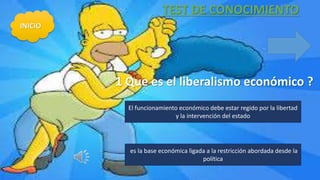 TEST DE CONOCIMIENTO
1 Que es el liberalismo económico ?
El funcionamiento económico debe estar regido por la libertad
y la intervención del estado
es la base económica ligada a la restricción abordada desde la
política
 
