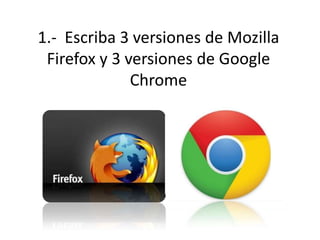1.-  Escriba 3 versiones de MozillaFirefox y 3 versiones de Google Chrome 