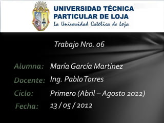 Trabajo Nro. 06

María García Martínez
Ing. Pablo Torres
Primero (Abril – Agosto 2012)
13 / 05 / 2012
 