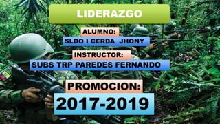 LIDERAZGO
ALUMNO:
SLDO I CERDA JHONY
INSTRUCTOR:
SUBS TRP PAREDES FERNANDO
PROMOCION:
2017-2019
 