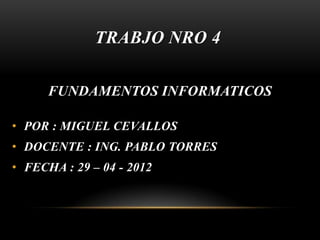 TRABJO NRO 4

      FUNDAMENTOS INFORMATICOS

• POR : MIGUEL CEVALLOS
• DOCENTE : ING. PABLO TORRES
• FECHA : 29 – 04 - 2012
 
