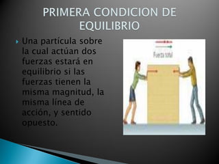    Una partícula sobre
    la cual actúan dos
    fuerzas estará en
    equilibrio si las
    fuerzas tienen la
    misma magnitud, la
    misma línea de
    acción, y sentido
    opuesto.
 
