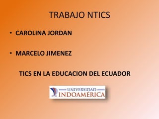 TRABAJO NTICS
• CAROLINA JORDAN
• MARCELO JIMENEZ
TICS EN LA EDUCACION DEL ECUADOR
 
