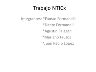 Trabajo NTICx
Integrantes: *Fausto Fermanelli
*Dante Fermanelli
*Agustin Falagan
*Mariano Frutos
*Juan Pablo Lopez
 