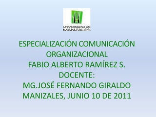 ESPECIALIZACIÓN COMUNICACIÓN ORGANIZACIONAL FABIO ALBERTO RAMÍREZ S. DOCENTE: MG.JOSÉ FERNANDO GIRALDO MANIZALES, JUNIO 10 DE 2011 