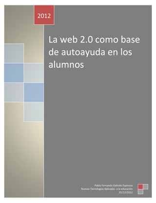 2012


   La web 2.0 como base
   de autoayuda en los
   alumnos




                    Pablo Fernando Galindo Espinoza
          Nuevas Tecnologias Aplicadas a la educación
                                          01/12/2012
 