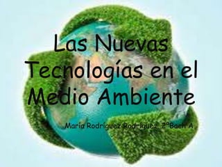 Las Nuevas 
Tecnologías en el 
Medio Ambiente 
María Rodríguez Rodríguez. 2ºBach A 
 