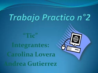 “Tic”
Integrantes:
Carolina Lovera
Andrea Gutierrez
 