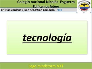 Colegio nacional Nicolás Esguerra
Edificamos futuro
Cristian cárdenas-juan Sebastián Camacho 903
Lego mindstorm NXT
tecnología
 