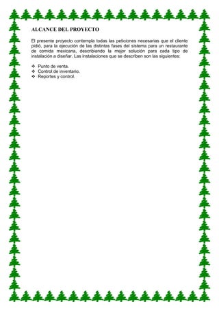 ALCANCE DEL PROYECTO 
El presente proyecto contempla todas las peticiones necesarias que el cliente pidió, para la ejecución de las distintas fases del sistema para un restaurante de comida mexicana, describiendo la mejor solución para cada tipo de instalación a diseñar. Las instalaciones que se describen son las siguientes: 
 Punto de venta. 
 Control de inventario. 
 Reportes y control. 
 