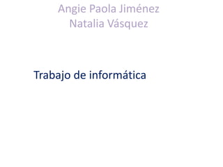 Angie Paola Jiménez
Natalia Vásquez
Trabajo de informática
 
