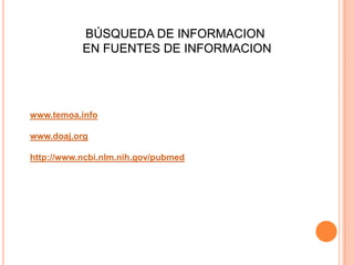 BÚSQUEDA DE INFORMACION
EN FUENTES DE INFORMACION
www.temoa.info
www.doaj.org
http://www.ncbi.nlm.nih.gov/pubmed
 
