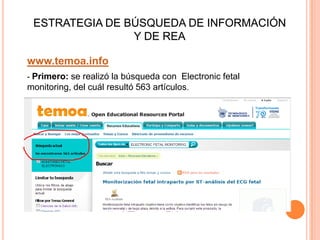 ESTRATEGIA DE BÚSQUEDA DE INFORMACIÓN
Y DE REA
www.temoa.info
- Primero: se realizó la búsqueda con Electronic fetal
monitoring, del cuál resultó 563 artículos.
 