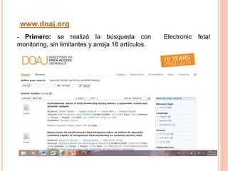 www.doaj.org
- Primero: se realizó la búsqueda con Electronic fetal
monitoring, sin limitantes y arroja 16 artículos.
 
