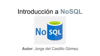 Introducción a NoSQL
Autor: Jorge del Castillo Gómez.
 