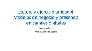 Lectura y ejercicio unidad 4.
Modelos de negocio y presencia
en canales digitales
Pamela Valencia
María Carolina Agudelo
 