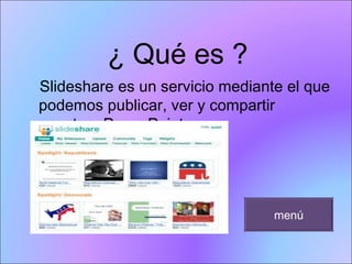 ¿ Qué es ? Slideshare es un servicio mediante el que podemos publicar, ver y compartir nuestros PowerPoint. menú 