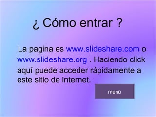 ¿   Cómo entrar ? La pagina es  www.slideshare.com  o  www.slideshare.org  . Haciendo click aquí puede acceder rápidamente a este sitio de internet.  menú 