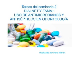 Tareas del seminario 2
DIALNET Y FAMA+
USO DE ANTIMICROBIANOS Y
ANTISÉPTICOS EN ODONTOLOGÍA
Realizado por Irene Martín
 