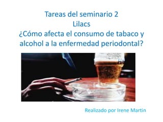 Tareas del seminario 2
Lilacs
¿Cómo afecta el consumo de tabaco y
alcohol a la enfermedad periodontal?
Realizado por Irene Martin
 