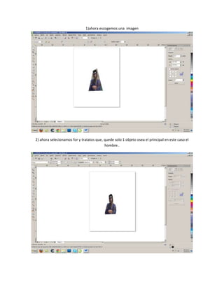 1)ahora escogemos una imagen




2) ahora selecionamos for y tratatos que, quede solo 1 objeto osea el principal en este caso el
                                          hombre..
 