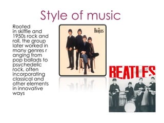 Style of music
Rooted
in skiffle and
1950s rock and
roll, the group
later worked in
many genres r
anging from
pop ballads to 
psychedelic
rock, often
incorporating 
classical and
other elements
in innovative
ways
 