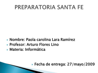    Nombre: Paola carolina Lara Ramírez
   Profesor: Arturo Flores Lino
   Materia: Informática



                  Fecha de entrega: 27/mayo/2009
 