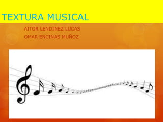 TEXTURA MUSICAL
AITOR LENDINEZ LUCAS
OMAR ENCINAS MUÑOZ
 