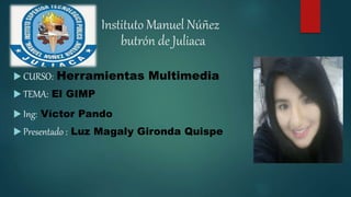 Instituto Manuel Núñez
butrón de Juliaca
 CURSO: Herramientas Multimedia
 TEMA: El GIMP
 Ing: Víctor Pando
 Presentado : Luz Magaly Gironda Quispe
 