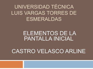 UNIVERSIDAD TÉCNICA
LUIS VARGAS TORRES DE
ESMERALDAS
ELEMENTOS DE LA
PANTALLA INICIAL
CASTRO VELASCO ARLINE
 