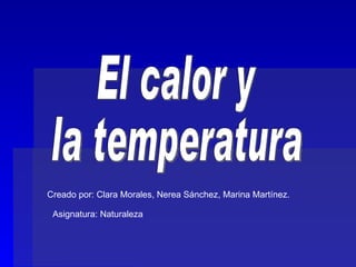 El calor y la temperatura Creado por: Clara Morales, Nerea Sánchez, Marina Martínez.  Asignatura: Naturaleza 