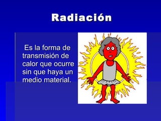 Radiación Es la forma de transmisión de calor que ocurre sin que haya un medio material. 