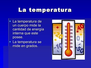 La temperatura  La temperatura de un cuerpo mide la cantidad de energía interna que este posee. La temperatura se mide en grados.  