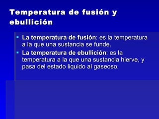 Temperatura de fusión y ebullición La temperatura de fusión : es la temperatura a la que una sustancia se funde. La temperatura de ebullición : es la temperatura a la que una sustancia hierve, y pasa del estado liquido al gaseoso.  
