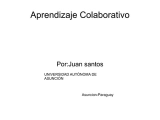 Aprendizaje Colaborativo Por:Juan santos UNIVERSIDAD AUTÓNOMA DE ASUNCIÓN Asuncion-Paraguay 
