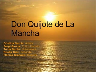 Don Quijote de La Mancha Cristina García : Artista Sergi Garcia : Critico literario  Tania Durán : Historiadora  Noelia Díaz : Geógrafa Mónica Granado : Biógrafa 