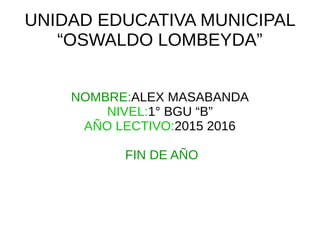 UNIDAD EDUCATIVA MUNICIPAL
“OSWALDO LOMBEYDA”
NOMBRE:ALEX MASABANDA
NIVEL:1° BGU “B”
AÑO LECTIVO:2015 2016
FIN DE AÑO
 