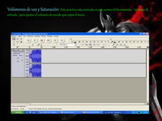 Volúmenes de voz y Saturación: Esta práctica esta centrada en que usemos la herramienta ¨ volumen de
entrada ¨ para ajustar el volumen de sonido que capta el micro.
 