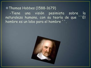 Thomas Hobbes (1588-1679)    -Tiene una visión pesimista sobre la              naturaleza humana, con su teoría de que ``El hombre es un lobo para el hombre ´´.