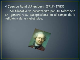 Jean Le Rondd’Alembert  (1717- 1783)    -Su filosofía se caracterizó por su tolerancia en  general y su escepticismo en el campo de la  religión y de la metafísica.