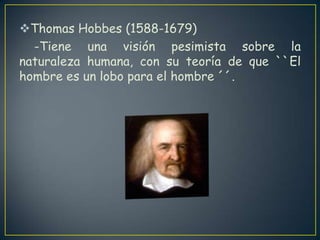 Thomas Hobbes (1588-1679)    -Tiene una visión pesimista sobre la              naturaleza humana, con su teoría de que ``El hombre es un lobo para el hombre ´´.