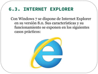 6.3. INTERNET EXPLORER
Con Windows 7 se dispone de Internet Explorer
en su versión 8.0. Sus características y su
funcionamiento se exponen en los siguientes
casos prácticos:
 