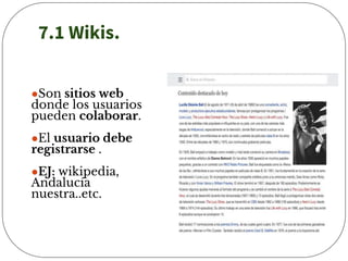 7.1 Wikis.
●Son sitios web
donde los usuarios
pueden colaborar.
●El usuario debe
registrarse .
●EJ: wikipedia,
Andalucía
nuestra..etc.
 