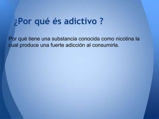 ¿Por qué és adictivo ?
Por qué tiene una substancia conocida como nicotina la
cual produce una fuerte adicción al consumirla.

 