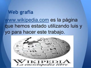 Web grafia
www.wikipedia.com es la página
que hemos estado utilizando luis y
yo para hacer este trabajo.

 